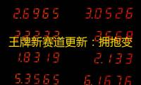 王牌新赛道更新：拥抱变革，定义未来